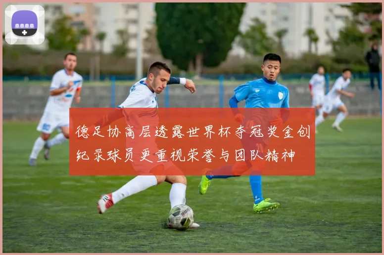 德足协高层透露世界杯夺冠奖金创纪录球员更重视荣誉与团队精神