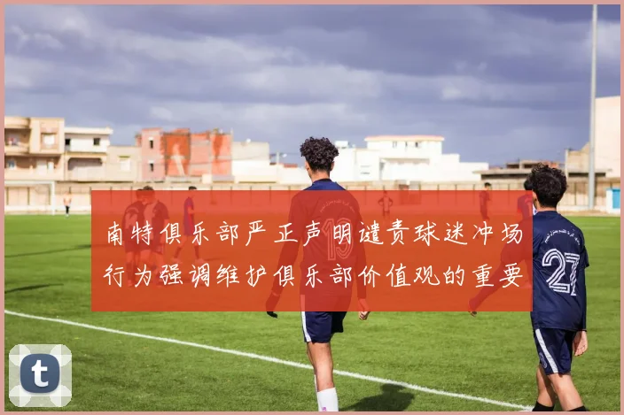 南特俱乐部严正声明谴责球迷冲场行为强调维护俱乐部价值观的重要性