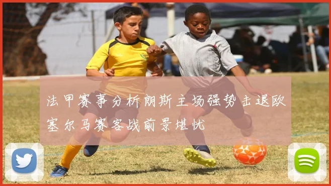 法甲赛事分析朗斯主场强势击退欧塞尔马赛客战前景堪忧