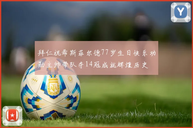 拜仁祝希斯菲尔德77岁生日快乐功勋主帅带队夺14冠成就辉煌历史