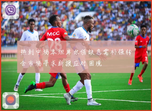 热刺中场本坦库尔伤缺急需补强转会市场寻求新援应对困境