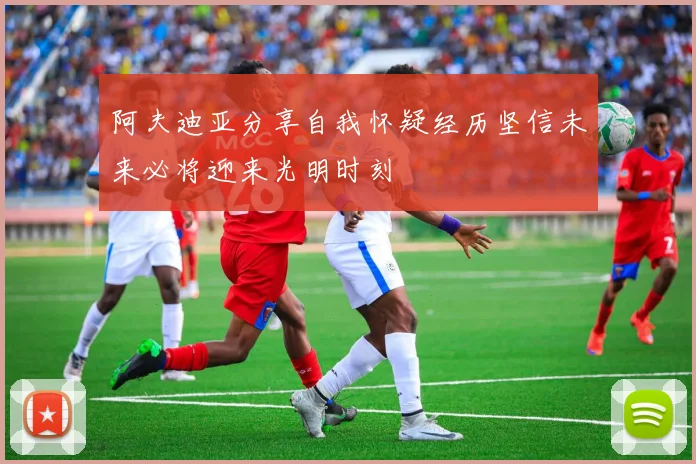 阿夫迪亚分享自我怀疑经历坚信未来必将迎来光明时刻